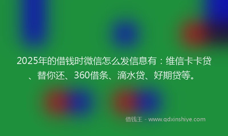2025年的借钱时微信怎么发信息有：维信卡卡贷、替你还、360借条、滴水贷、好期贷等。