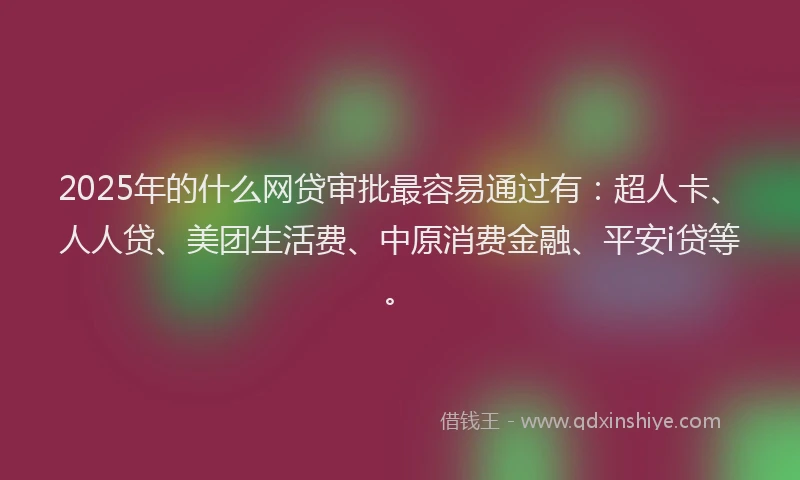 2025年的什么网贷审批最容易通过有：超人卡、人人贷、美团生活费、中原消费金融、平安i贷等。