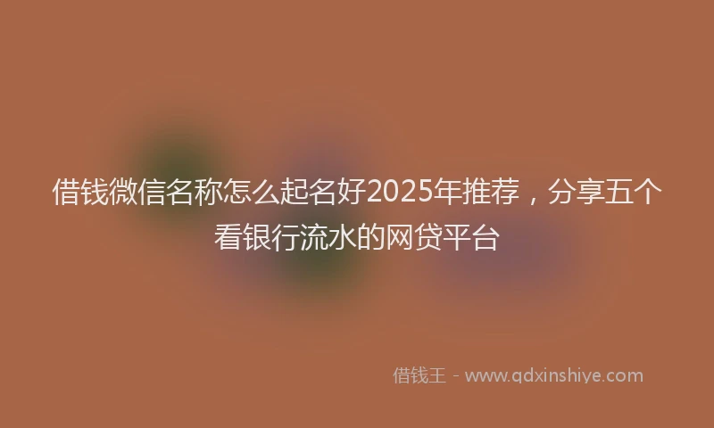 借钱微信名称怎么起名好2025年推荐，分享五个看银行流水的网贷平台