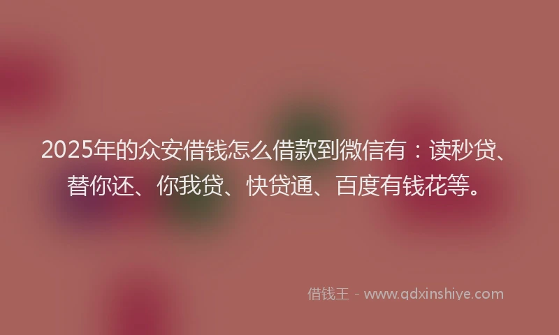 2025年的众安借钱怎么借款到微信有：读秒贷、替你还、你我贷、快贷通、百度有钱花等。