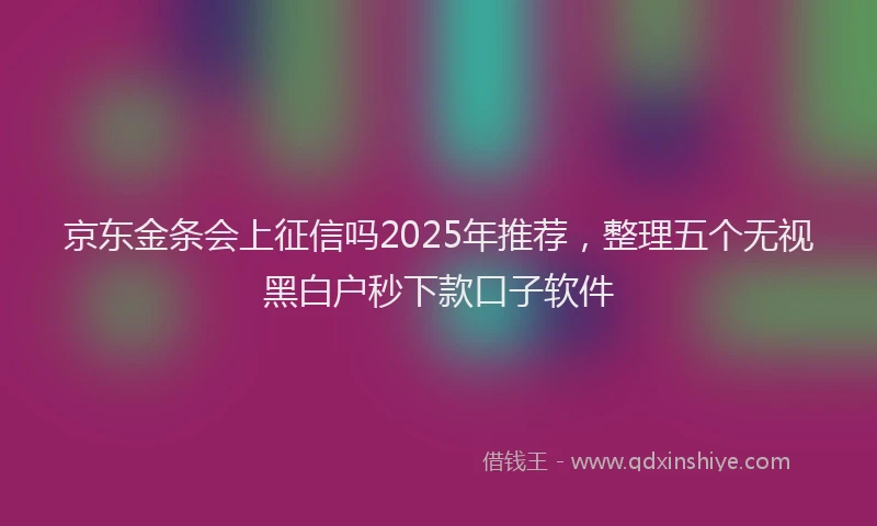 京东金条会上征信吗2025年推荐，整理五个无视黑白户秒下款口子软件