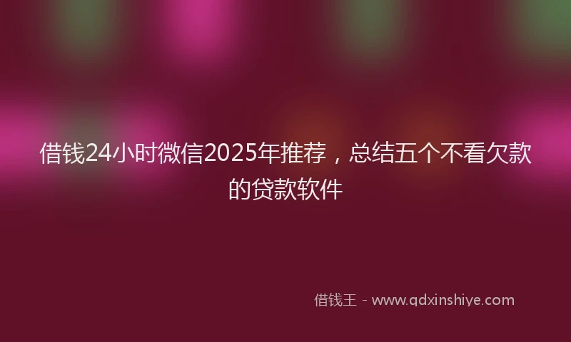 借钱24小时微信2025年推荐，总结五个不看欠款的贷款软件