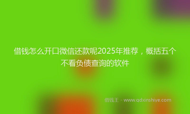 借钱怎么开口微信还款呢2025年推荐，概括五个不看负债查询的软件