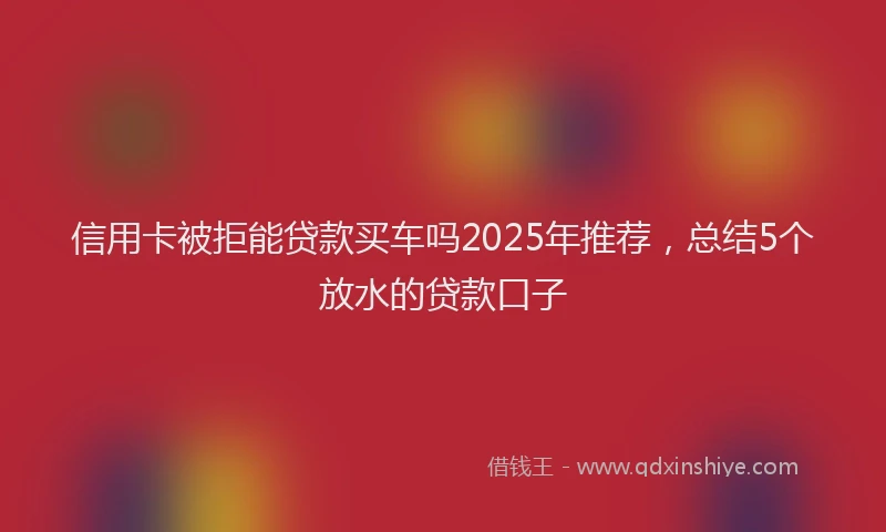 信用卡被拒能贷款买车吗2025年推荐，总结5个放水的贷款口子