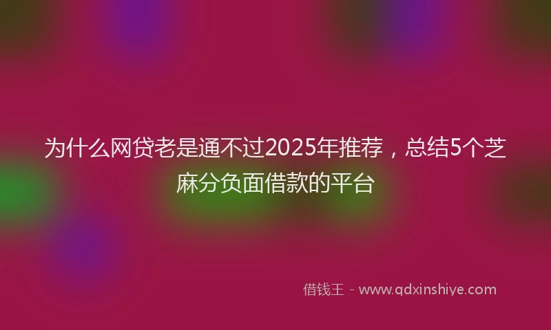 为什么网贷老是通不过2025年推荐，总结5个芝麻分负面借款的平台