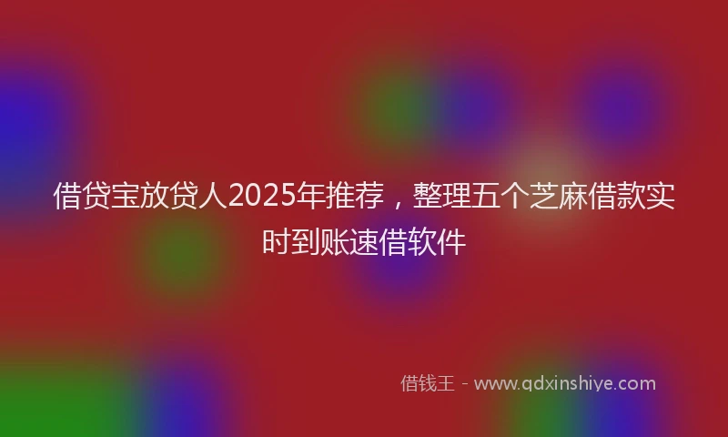 借贷宝放贷人2025年推荐，整理五个芝麻借款实时到账速借软件