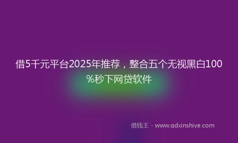 借5千元平台2025年推荐，整合五个无视黑白100%秒下网贷软件