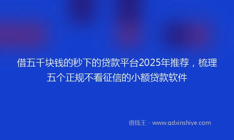 借五千块钱的秒下的贷款平台2025年推荐，梳理五个正规不看征信的小额贷款软件