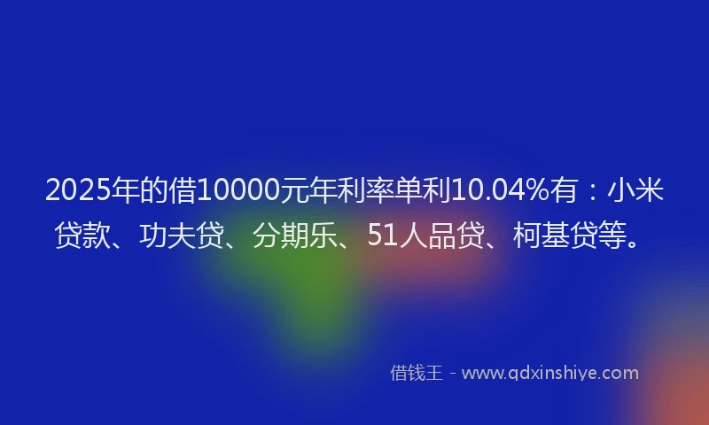 2025年的借10000元年利率单利10.04%有：小米贷款、功夫贷、分期乐、51人品贷、柯基贷等。