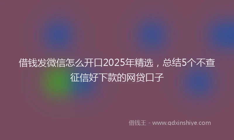 借钱发微信怎么开口2025年精选，总结5个不查征信好下款的网贷口子