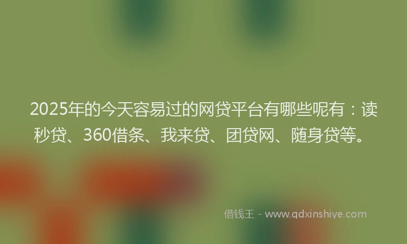 2025年的今天容易过的网贷平台有哪些呢有：读秒贷、360借条、我来贷、团贷网、随身贷等。