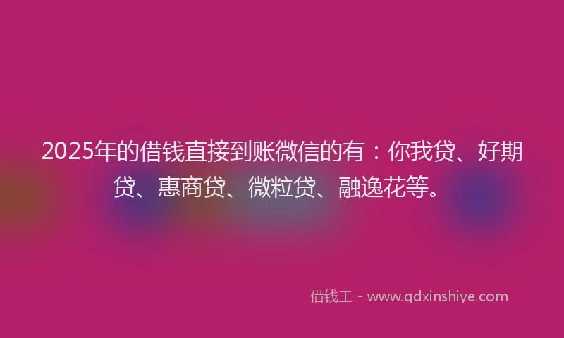 2025年的借钱直接到账微信的有：你我贷、好期贷、惠商贷、微粒贷、融逸花等。