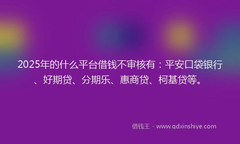2025年的什么平台借钱不审核有：平安口袋银行、好期贷、分期乐、惠商贷、柯基贷等。