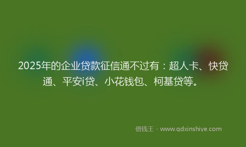 2025年的企业贷款征信通不过有：超人卡、快贷通、平安i贷、小花钱包、柯基贷等。
