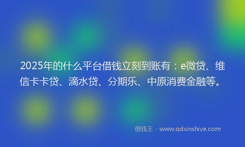 2025年的什么平台借钱立刻到账有：e微贷、维信卡卡贷、滴水贷、分期乐、中原消费金融等。