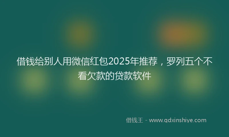 借钱给别人用微信红包2025年推荐，罗列五个不看欠款的贷款软件