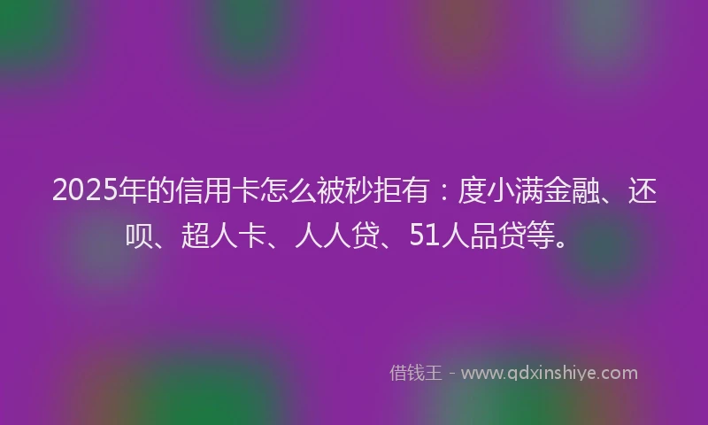 2025年的信用卡怎么被秒拒有：度小满金融、还呗、超人卡、人人贷、51人品贷等。