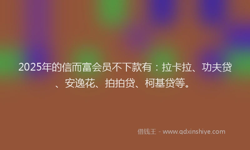 2025年的信而富会员不下款有：拉卡拉、功夫贷、安逸花、拍拍贷、柯基贷等。