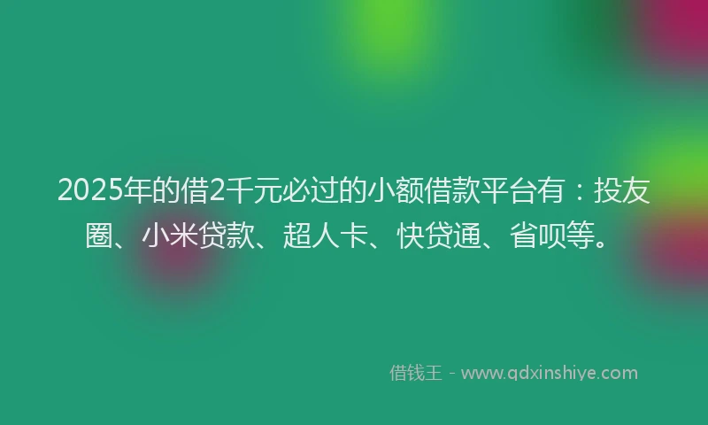 2025年的借2千元必过的小额借款平台有：投友圈、小米贷款、超人卡、快贷通、省呗等。