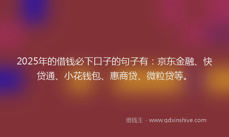2025年的借钱必下口子的句子有：京东金融、快贷通、小花钱包、惠商贷、微粒贷等。