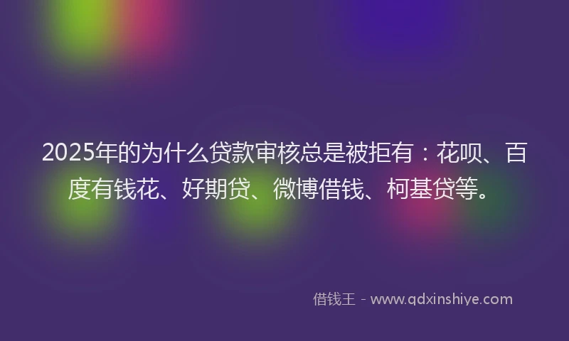 2025年的为什么贷款审核总是被拒有：花呗、百度有钱花、好期贷、微博借钱、柯基贷等。