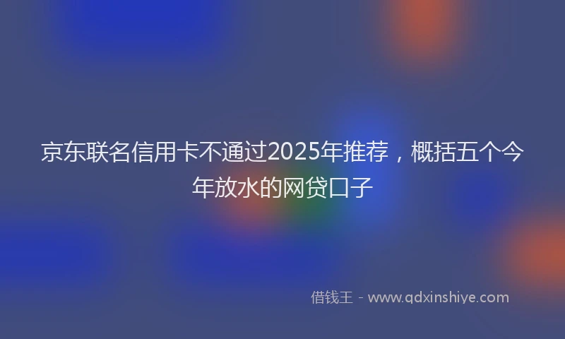 京东联名信用卡不通过2025年推荐，概括五个今年放水的网贷口子
