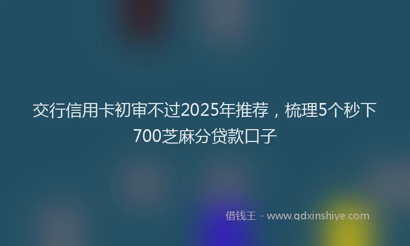 交行信用卡初审不过2025年推荐，梳理5个秒下700芝麻分贷款口子