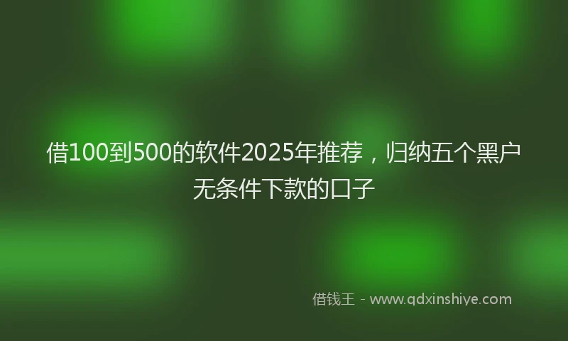 借100到500的软件2025年推荐，归纳五个黑户无条件下款的口子