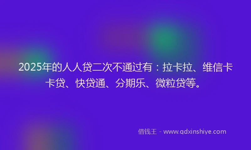 2025年的人人贷二次不通过有：拉卡拉、维信卡卡贷、快贷通、分期乐、微粒贷等。