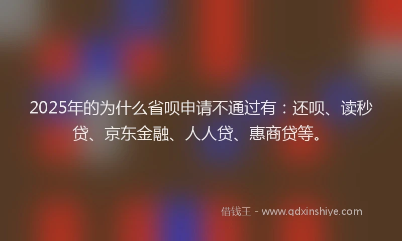 2025年的为什么省呗申请不通过有：还呗、读秒贷、京东金融、人人贷、惠商贷等。