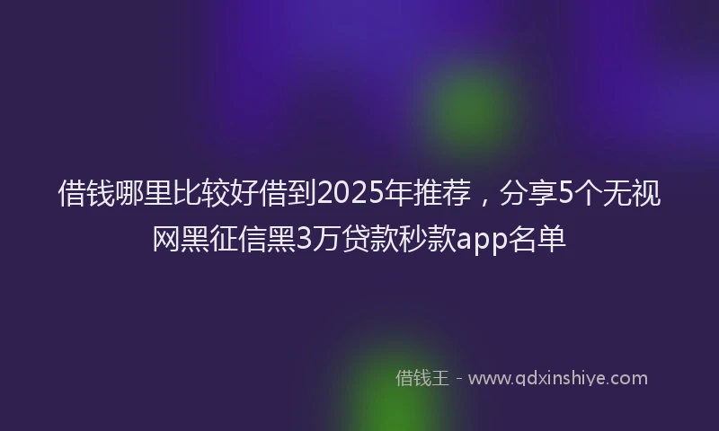 借钱哪里比较好借到2025年推荐，分享5个无视网黑征信黑3万贷款秒款app名单