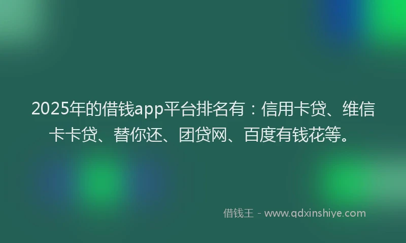 2025年的借钱app平台排名有：信用卡贷、维信卡卡贷、替你还、团贷网、百度有钱花等。