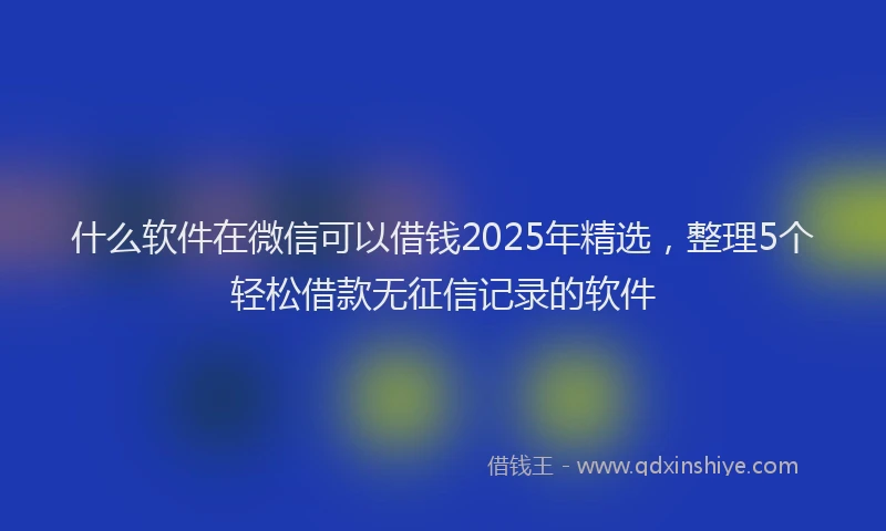 什么软件在微信可以借钱2025年精选，整理5个轻松借款无征信记录的软件