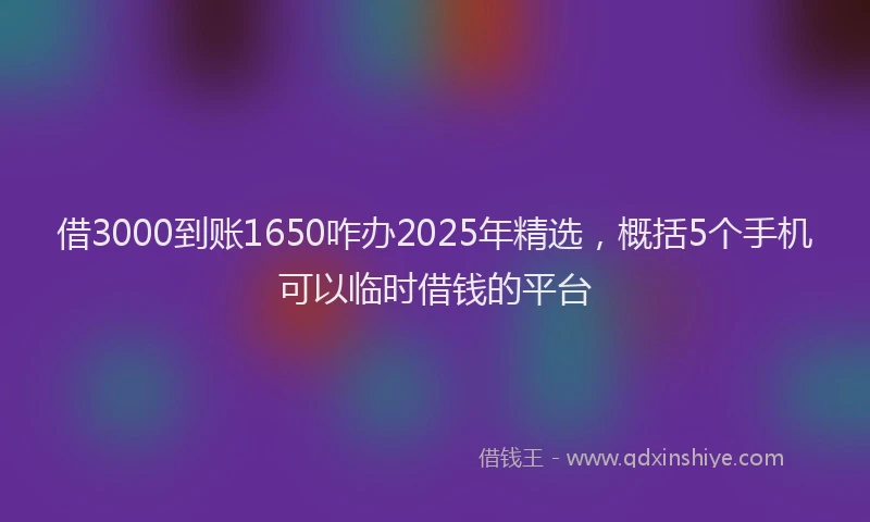 借3000到账1650咋办2025年精选，概括5个手机可以临时借钱的平台
