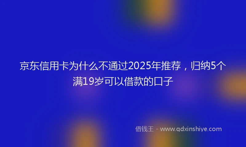 京东信用卡为什么不通过2025年推荐，归纳5个满19岁可以借款的口子