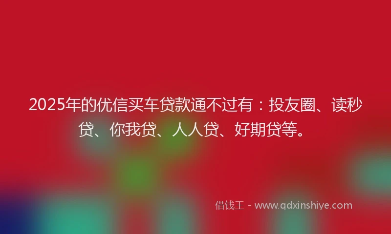 2025年的优信买车贷款通不过有：投友圈、读秒贷、你我贷、人人贷、好期贷等。