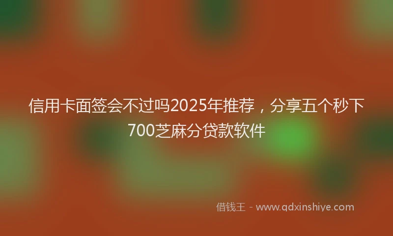 信用卡面签会不过吗2025年推荐，分享五个秒下700芝麻分贷款软件