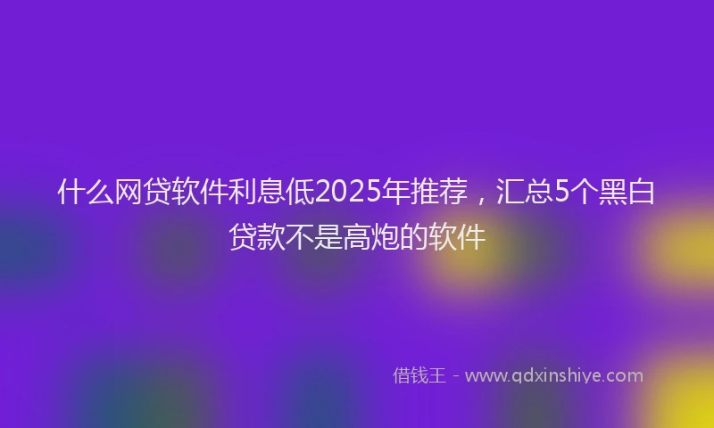 什么网贷软件利息低2025年推荐，汇总5个黑白贷款不是高炮的软件