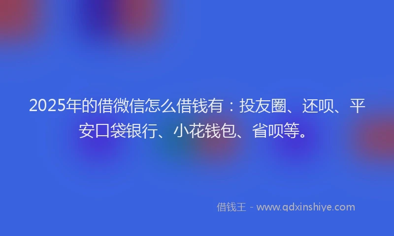 2025年的借微信怎么借钱有：投友圈、还呗、平安口袋银行、小花钱包、省呗等。