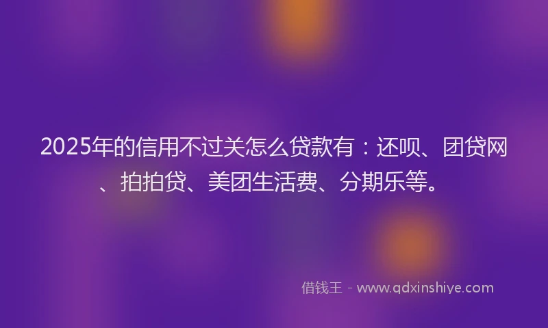 2025年的信用不过关怎么贷款有：还呗、团贷网、拍拍贷、美团生活费、分期乐等。
