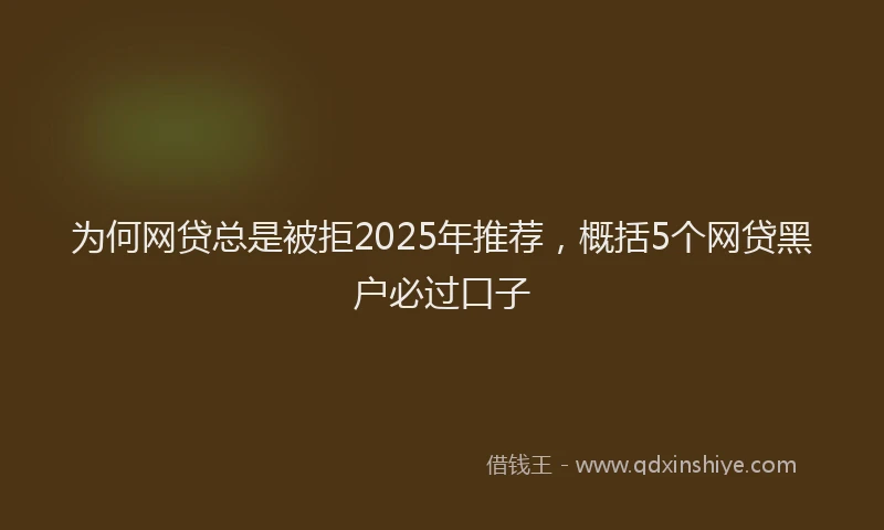 为何网贷总是被拒2025年推荐，概括5个网贷黑户必过口子