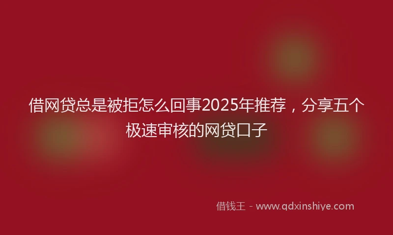 借网贷总是被拒怎么回事2025年推荐，分享五个极速审核的网贷口子