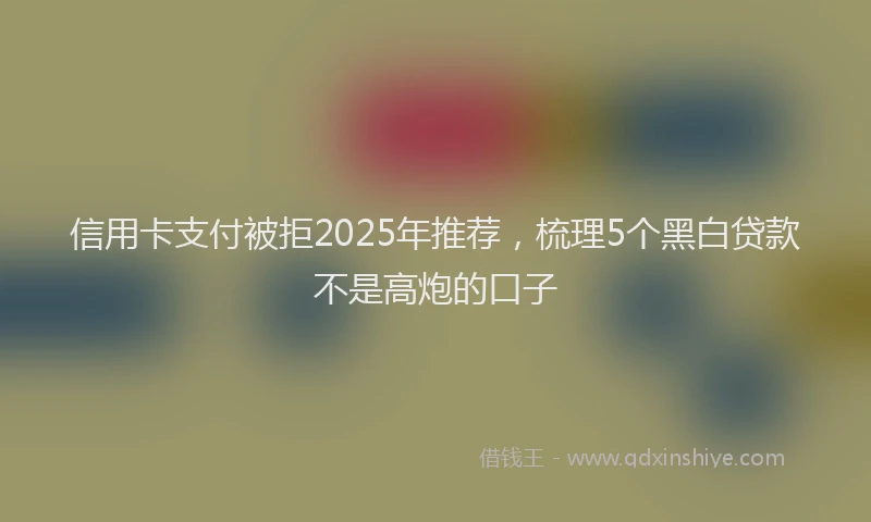 信用卡支付被拒2025年推荐，梳理5个黑白贷款不是高炮的口子