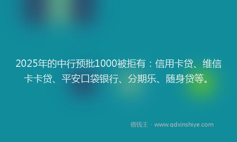 2025年的中行预批1000被拒有：信用卡贷、维信卡卡贷、平安口袋银行、分期乐、随身贷等。