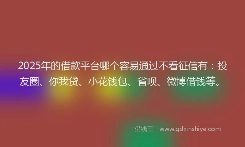 2025年的借款平台哪个容易通过不看征信有：投友圈、你我贷、小花钱包、省呗、微博借钱等。