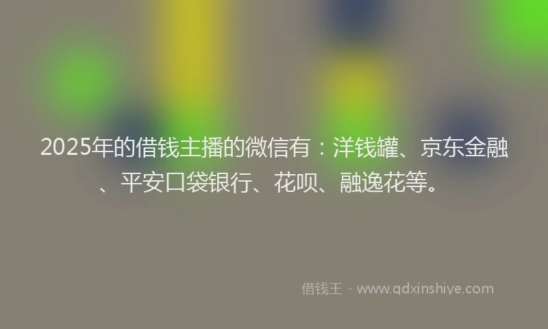 2025年的借钱主播的微信有：洋钱罐、京东金融、平安口袋银行、花呗、融逸花等。