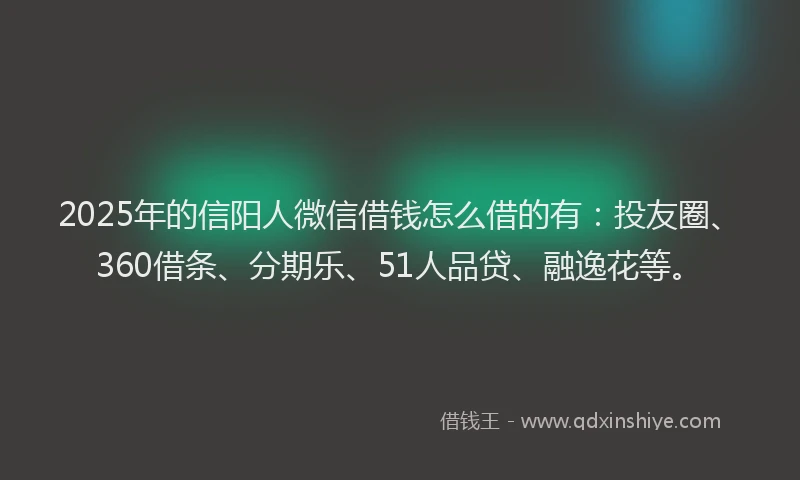2025年的信阳人微信借钱怎么借的有：投友圈、360借条、分期乐、51人品贷、融逸花等。