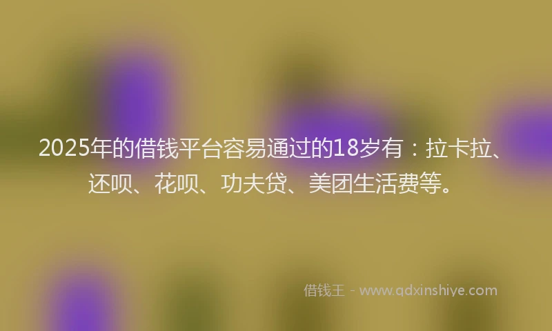 2025年的借钱平台容易通过的18岁有：拉卡拉、还呗、花呗、功夫贷、美团生活费等。