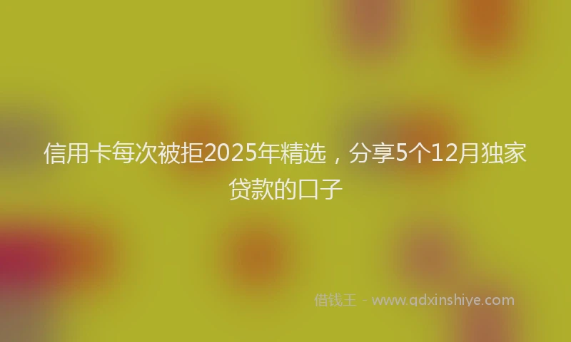 信用卡每次被拒2025年精选，分享5个12月独家贷款的口子