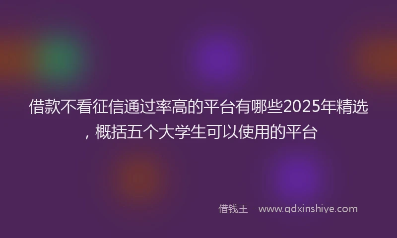 借款不看征信通过率高的平台有哪些2025年精选，概括五个大学生可以使用的平台